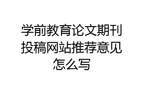 学前教育论文期刊投稿网站推荐意见怎么写