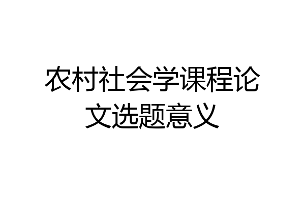 农村社会学课程论文选题意义