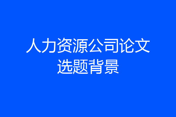 人力资源公司论文选题背景