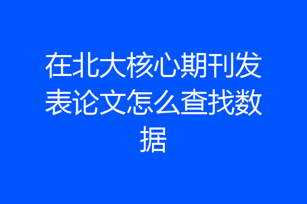 在北大核心期刊发表论文怎么查找数据