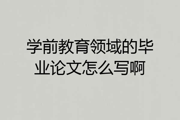 学前教育领域的毕业论文怎么写啊