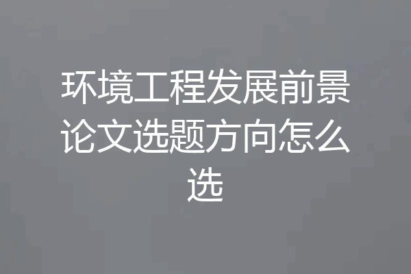 环境工程发展前景论文选题方向怎么选