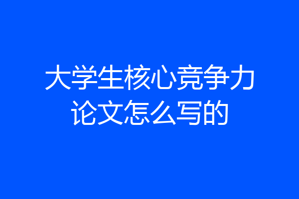 大学生核心竞争力论文怎么写的