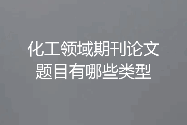 化工领域期刊论文题目有哪些类型