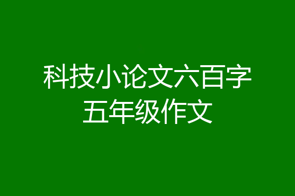 科技小论文六百字五年级作文