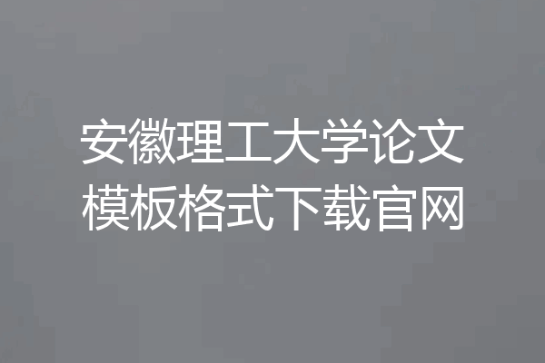 安徽理工大学论文模板格式下载官网
