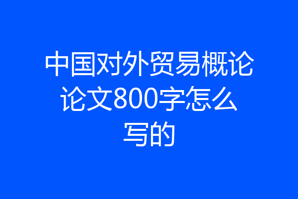 中国对外贸易概论论文800字怎么写的