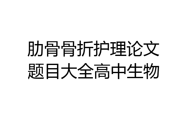 肋骨骨折护理论文题目大全高中生物