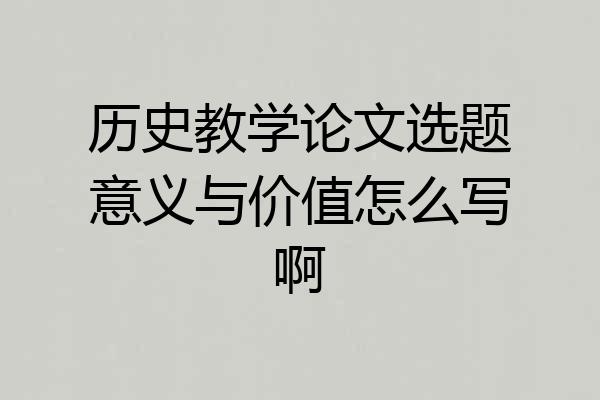 历史教学论文选题意义与价值怎么写啊