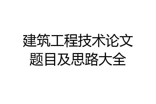 建筑工程技术论文题目及思路大全