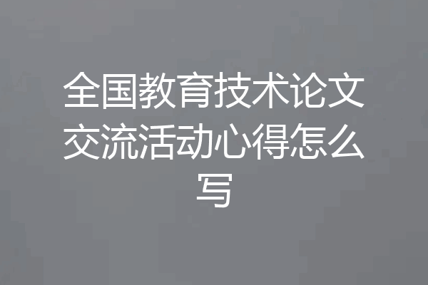 全国教育技术论文交流活动心得怎么写