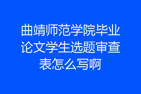 曲靖师范学院毕业论文学生选题审查表怎么写啊