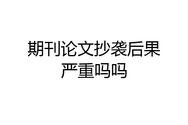 期刊论文抄袭后果严重吗吗