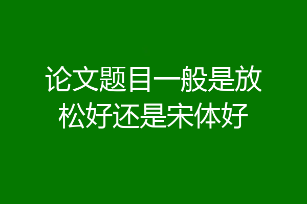 论文题目一般是放松好还是宋体好