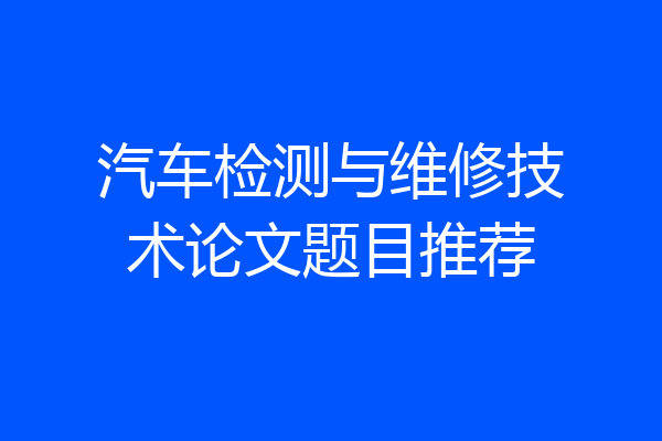 汽车检测与维修技术论文题目推荐