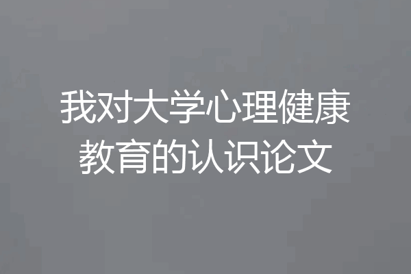 我对大学心理健康教育的认识论文