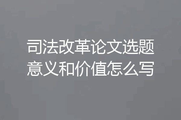 司法改革论文选题意义和价值怎么写