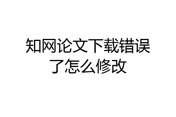 知网论文下载错误了怎么修改