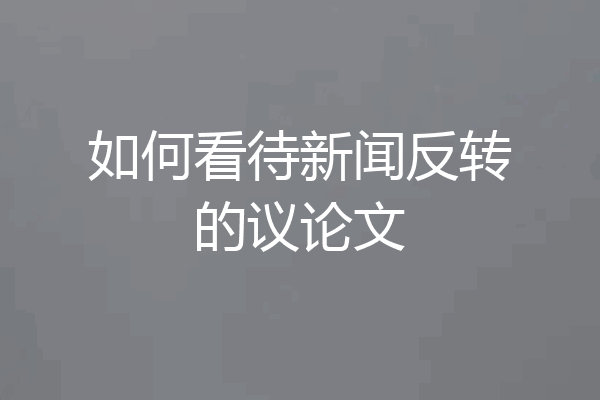 如何看待新闻反转的议论文