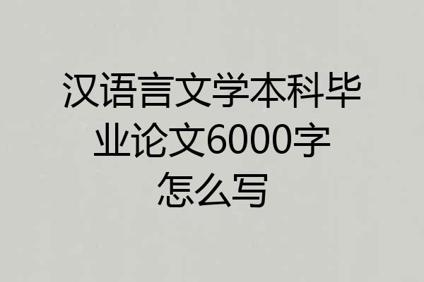 汉语言文学本科毕业论文6000字怎么写