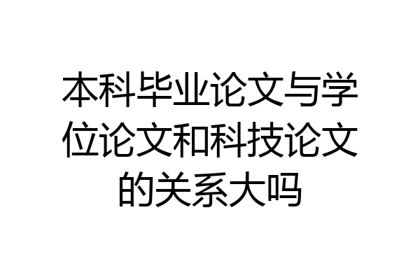 本科毕业论文与学位论文和科技论文的关系大吗