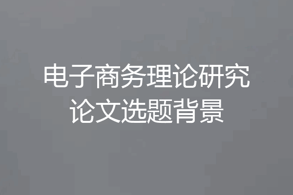 电子商务理论研究论文选题背景