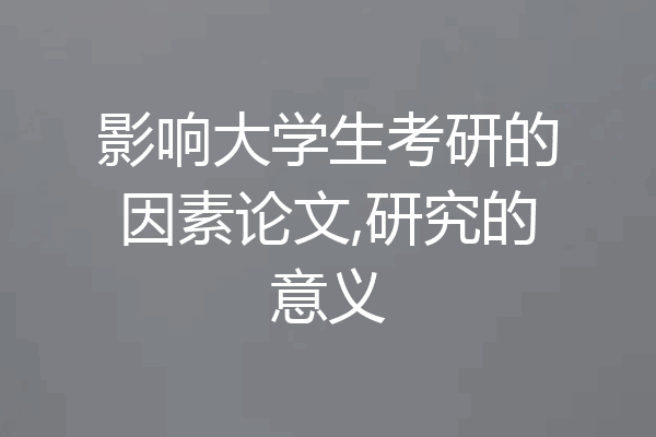 影响大学生考研的因素论文,研究的意义