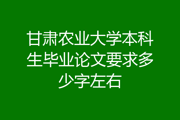 甘肃农业大学本科生毕业论文要求多少字左右