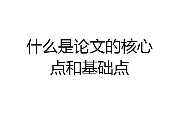 什么是论文的核心点和基础点
