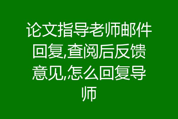 论文指导老师邮件回复,查阅后反馈意见,怎么回复导师