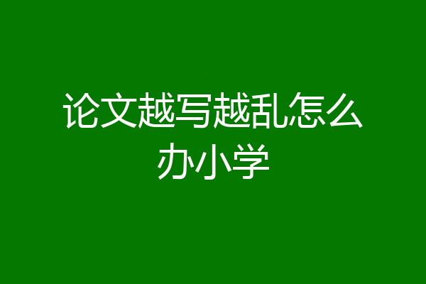 论文越写越乱怎么办小学
