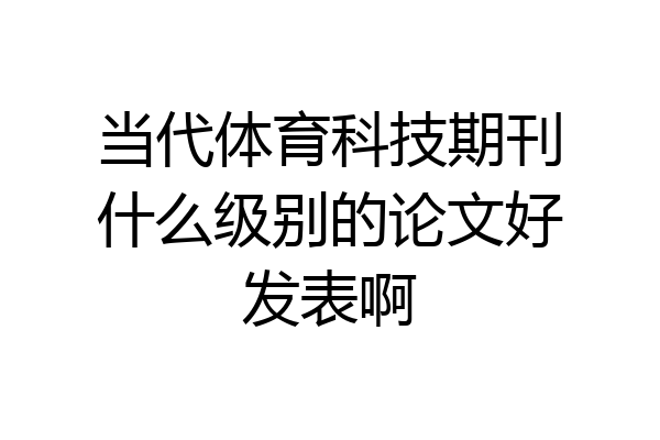 当代体育科技期刊什么级别的论文好发表啊