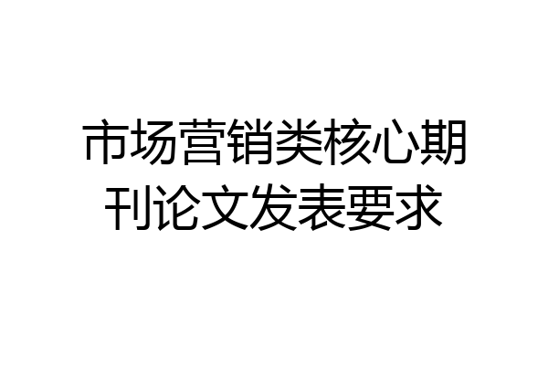 市场营销类核心期刊论文发表要求