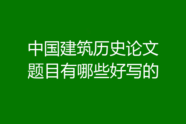 中国建筑历史论文题目有哪些好写的