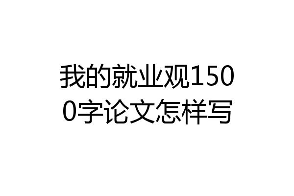 我的就业观1500字论文怎样写