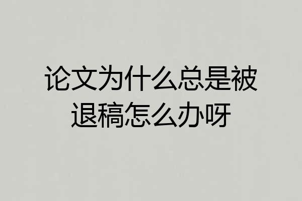 论文为什么总是被退稿怎么办呀