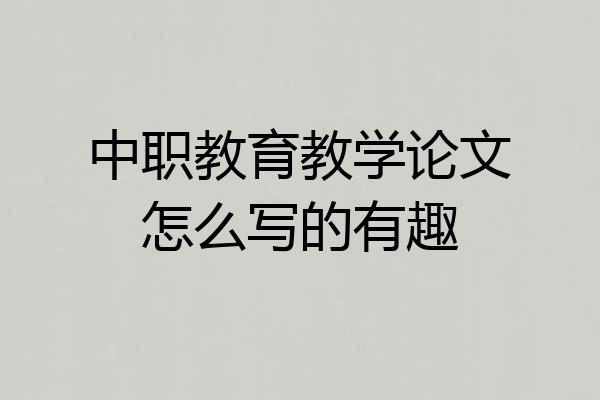 中职教育教学论文怎么写的有趣