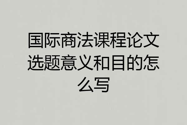 国际商法课程论文选题意义和目的怎么写