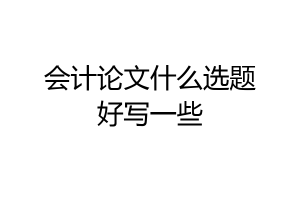 会计论文什么选题好写一些