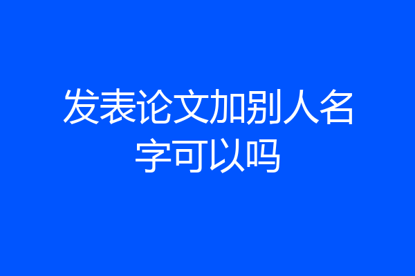 发表论文加别人名字可以吗