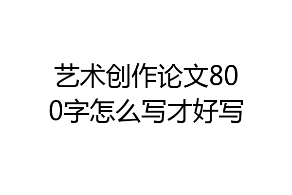 艺术创作论文800字怎么写才好写