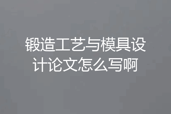 锻造工艺与模具设计论文怎么写啊
