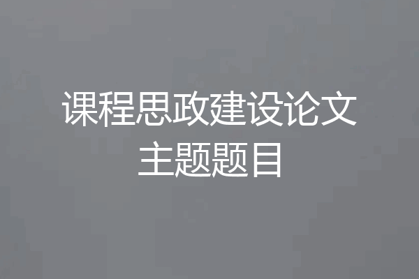 课程思政建设论文主题题目