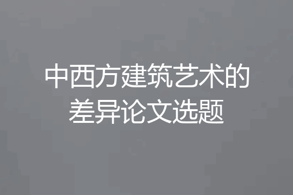 中西方建筑艺术的差异论文选题