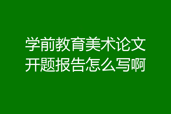 学前教育美术论文开题报告怎么写啊