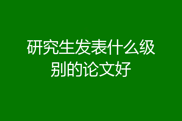 研究生发表什么级别的论文好