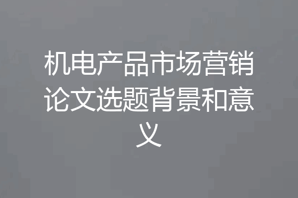 机电产品市场营销论文选题背景和意义