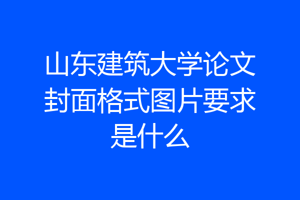 山东建筑大学论文封面格式图片要求是什么