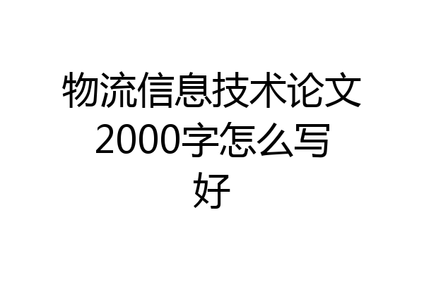物流信息技术论文2000字怎么写好