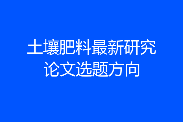 土壤肥料最新研究论文选题方向